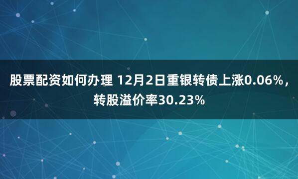 股票配资如何办理 12月2日重银转债上涨0.06%，转股溢价率30.23%