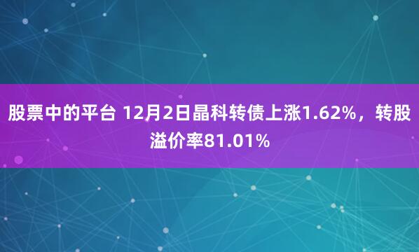 股票中的平台 12月2日晶科转债上涨1.62%，转股溢价率81.01%