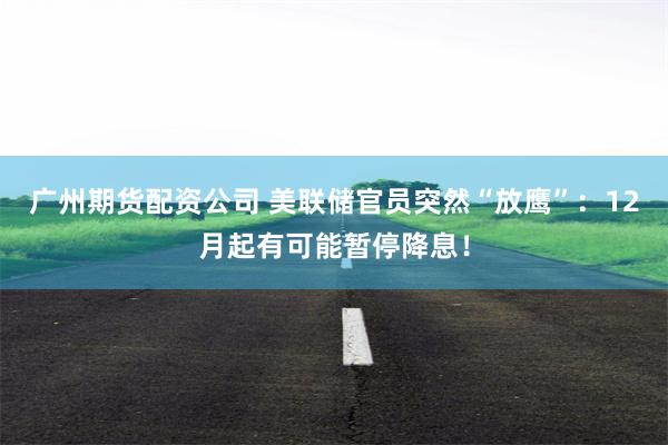 广州期货配资公司 美联储官员突然“放鹰”：12月起有可能暂停降息！