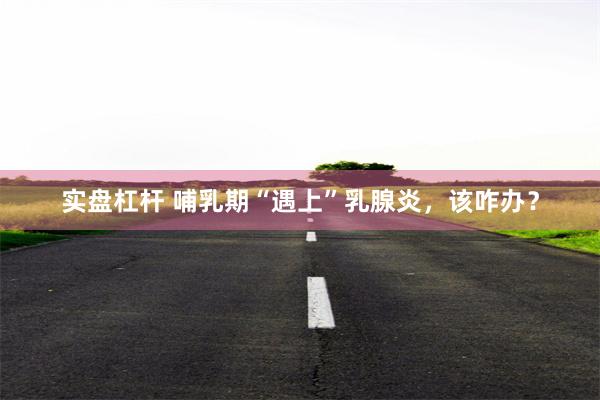 实盘杠杆 哺乳期“遇上”乳腺炎，该咋办？