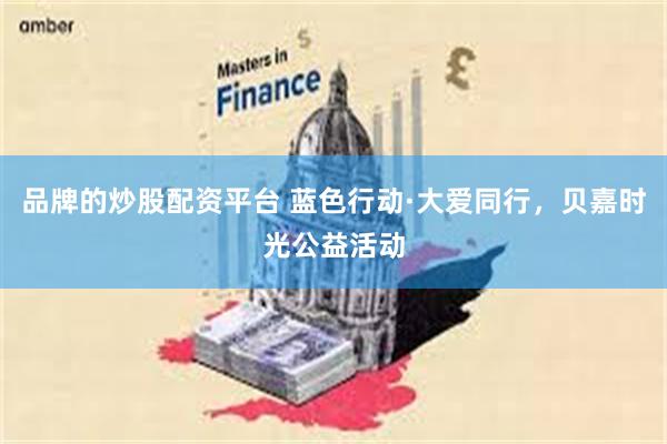 品牌的炒股配资平台 蓝色行动·大爱同行，贝嘉时光公益活动