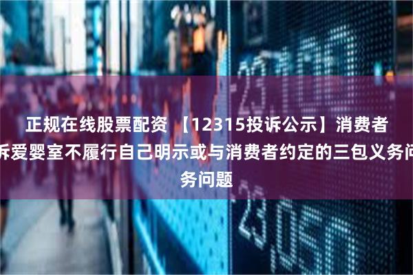 正规在线股票配资 【12315投诉公示】消费者投诉爱婴室不履行自己明示或与消费者约定的三包义务问题
