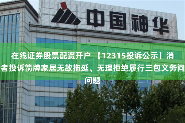 在线证券股票配资开户 【12315投诉公示】消费者投诉箭牌家居无故拖延、无理拒绝履行三包义务问题