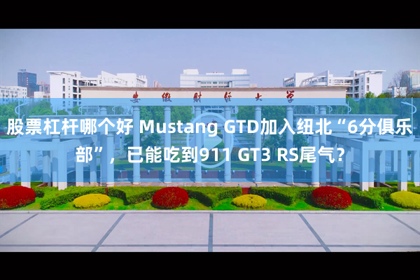 股票杠杆哪个好 Mustang GTD加入纽北“6分俱乐部”，已能吃到911 GT3 RS尾气？