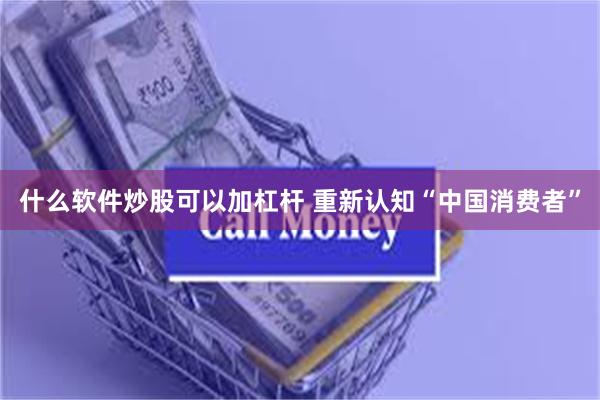 什么软件炒股可以加杠杆 重新认知“中国消费者”