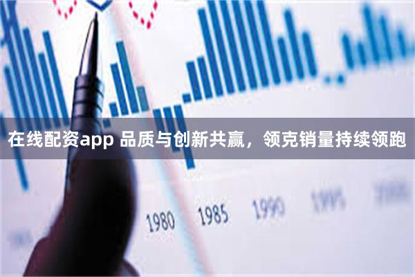 在线配资app 品质与创新共赢，领克销量持续领跑