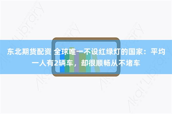 东北期货配资 全球唯一不设红绿灯的国家：平均一人有2辆车，却很顺畅从不堵车