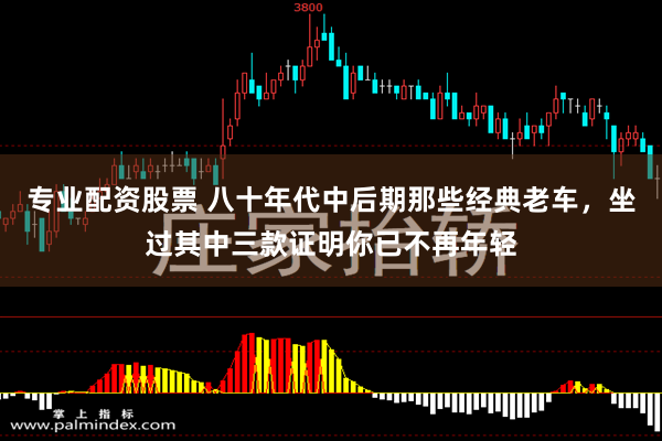 专业配资股票 八十年代中后期那些经典老车，坐过其中三款证明你已不再年轻