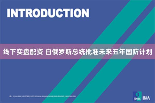 线下实盘配资 白俄罗斯总统批准未来五年国防计划