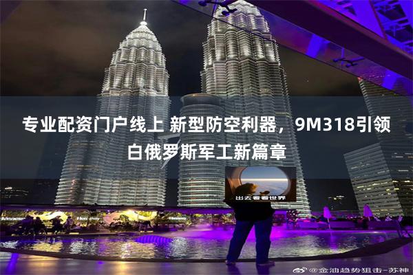 专业配资门户线上 新型防空利器，9M318引领白俄罗斯军工新篇章