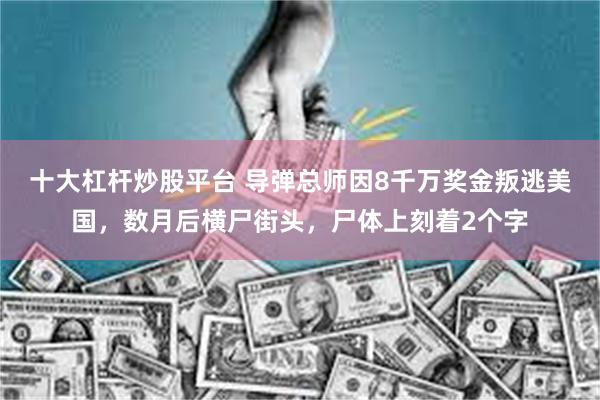 十大杠杆炒股平台 导弹总师因8千万奖金叛逃美国，数月后横尸街头，尸体上刻着2个字