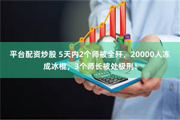 平台配资炒股 5天内2个师被全歼，20000人冻成冰棍，3个师长被处极刑！