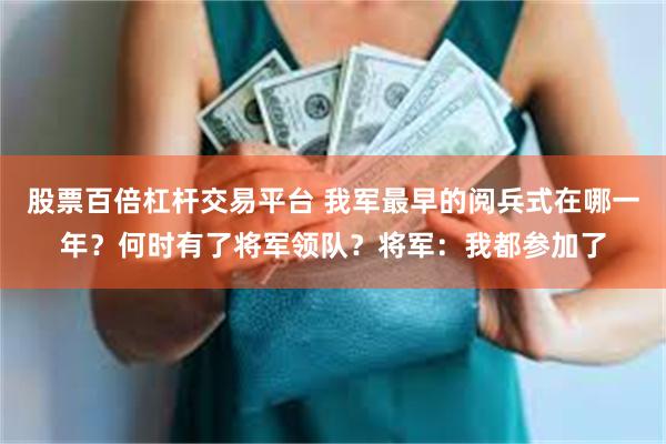 股票百倍杠杆交易平台 我军最早的阅兵式在哪一年？何时有了将军领队？将军：我都参加了