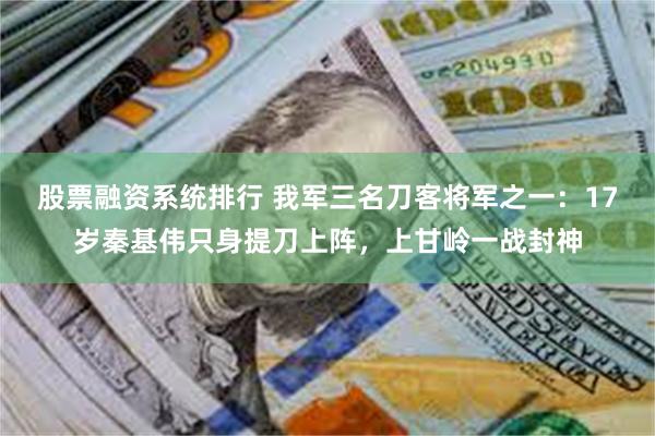 股票融资系统排行 我军三名刀客将军之一：17岁秦基伟只身提刀上阵，上甘岭一战封神
