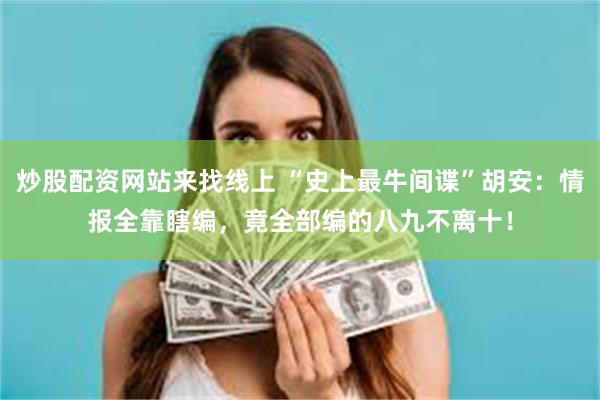 炒股配资网站来找线上 “史上最牛间谍”胡安：情报全靠瞎编，竟全部编的八九不离十！
