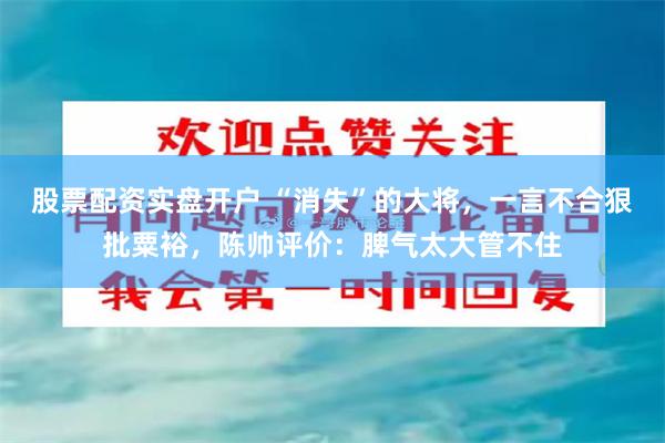 股票配资实盘开户 “消失”的大将，一言不合狠批粟裕，陈帅评价：脾气太大管不住