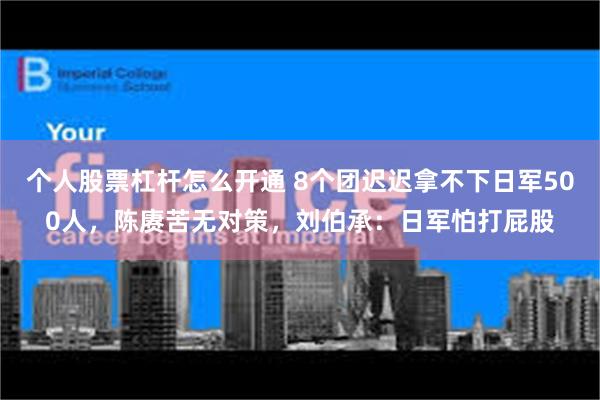 个人股票杠杆怎么开通 8个团迟迟拿不下日军500人，陈赓苦无对策，刘伯承：日军怕打屁股