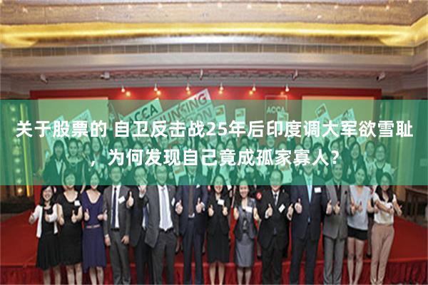 关于股票的 自卫反击战25年后印度调大军欲雪耻，为何发现自己竟成孤家寡人？