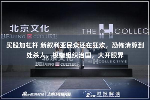 买股加杠杆 新叙利亚民众还在狂欢，恐怖清算到处杀人，极端组织治国，大开眼界