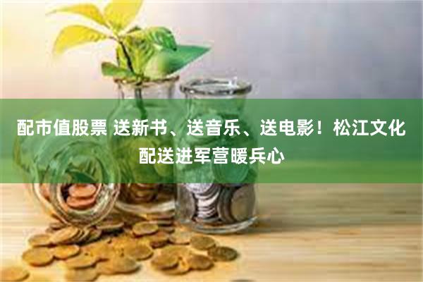 配市值股票 送新书、送音乐、送电影！松江文化配送进军营暖兵心