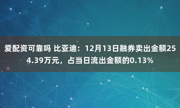 爱配资可靠吗 比亚迪：12月13日融券卖出金额254.39万元，占当日流出金额的0.13%