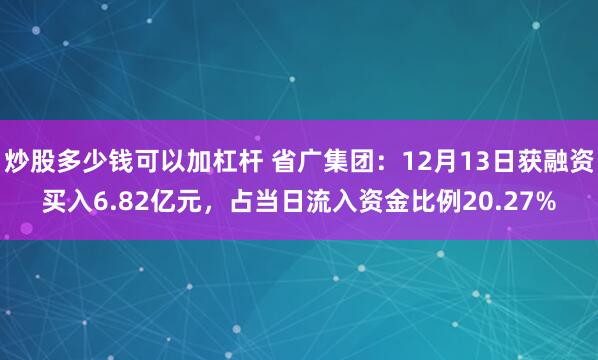 炒股多少钱可以加杠杆 省广集团：12月13日获融资买入6.82亿元，占当日流入资金比例20.27%