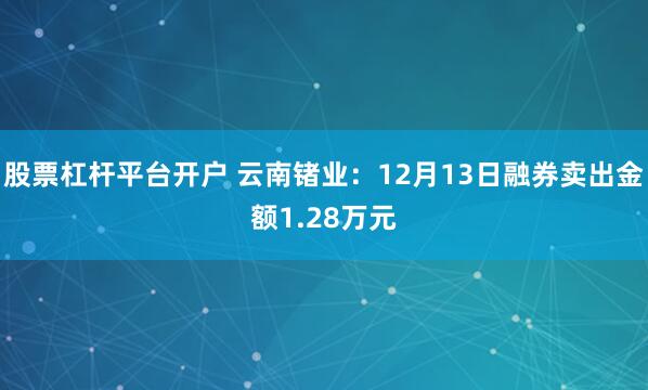 股票杠杆平台开户 云南锗业：12月13日融券卖出金额1.28万元