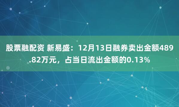 股票融配资 新易盛：12月13日融券卖出金额489.82万元，占当日流出金额的0.13%