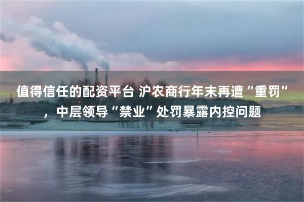 值得信任的配资平台 沪农商行年末再遭“重罚”，中层领导“禁业”处罚暴露内控问题