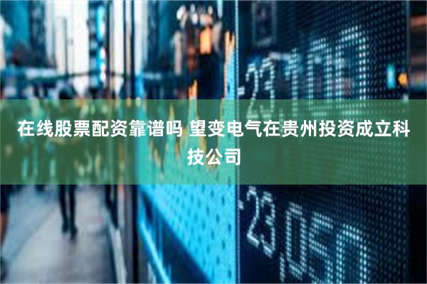 在线股票配资靠谱吗 望变电气在贵州投资成立科技公司