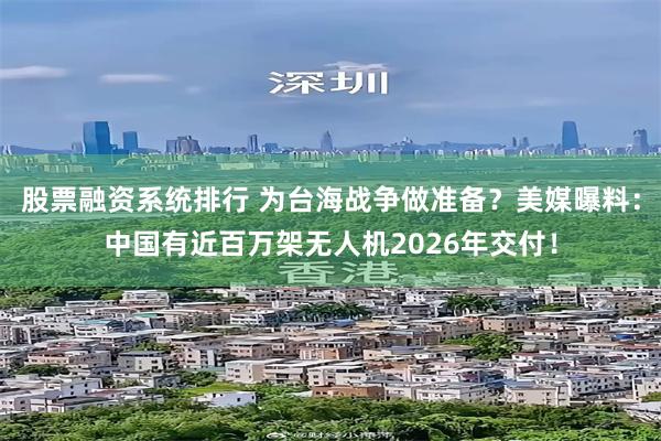 股票融资系统排行 为台海战争做准备？美媒曝料：中国有近百万架无人机2026年交付！