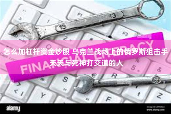 怎么加杠杆资金炒股 乌克兰战场上的俄罗斯狙击手 天天与死神打交道的人
