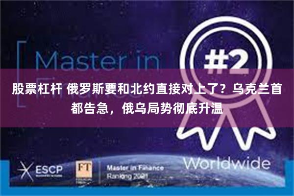 股票杠杆 俄罗斯要和北约直接对上了？乌克兰首都告急，俄乌局势彻底升温