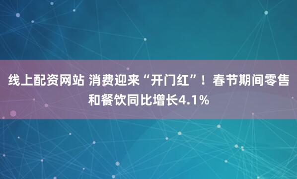 线上配资网站 消费迎来“开门红”！春节期间零售和餐饮同比增长4.1%