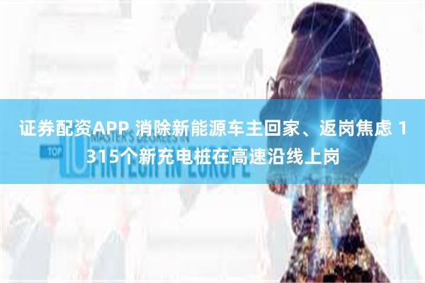 证券配资APP 消除新能源车主回家、返岗焦虑 1315个新充电桩在高速沿线上岗