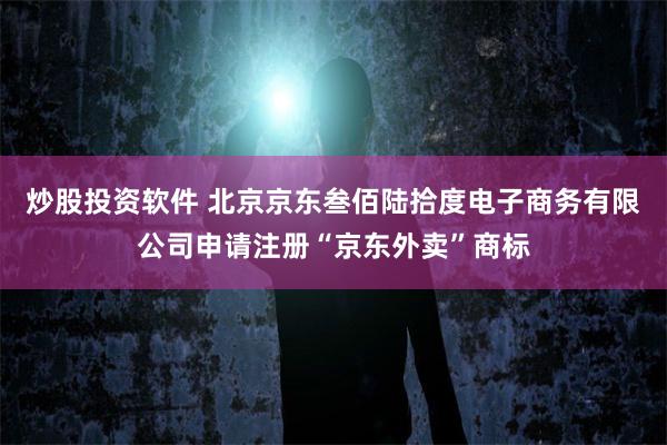 炒股投资软件 北京京东叁佰陆拾度电子商务有限公司申请注册“京东外卖”商标