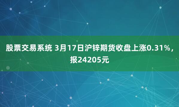 股票交易系统 3月17日沪锌期货收盘上涨0.31%，报24205元