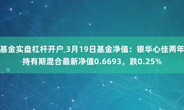 基金实盘杠杆开户 3月19日基金净值：银华心佳两年持有期混合最新净值0.6693，跌0.25%