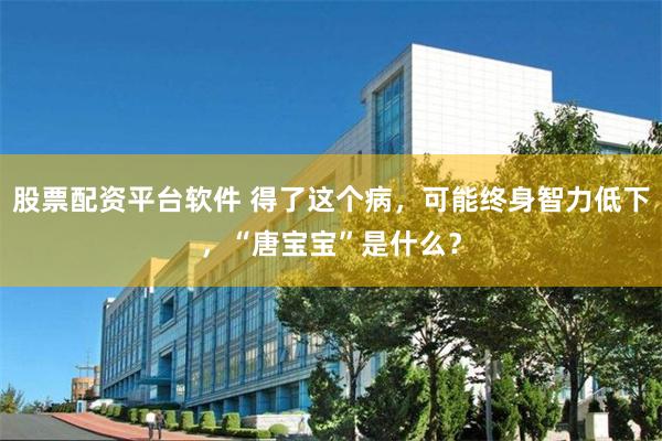 股票配资平台软件 得了这个病，可能终身智力低下，“唐宝宝”是什么？