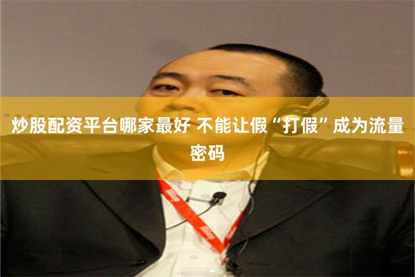 炒股配资平台哪家最好 不能让假“打假”成为流量密码