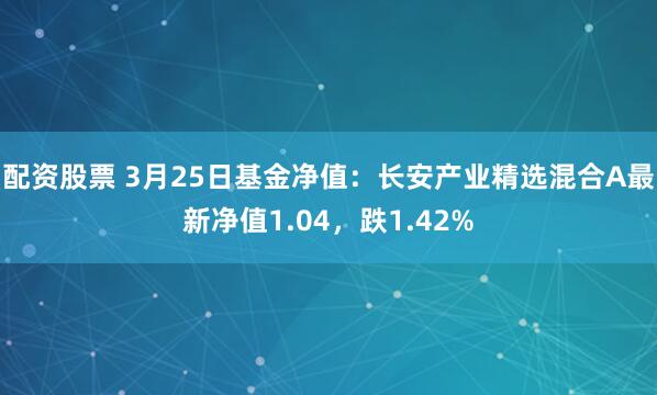 配资股票 3月25日基金净值：长安产业精选混合A最新净值1.04，跌1.42%