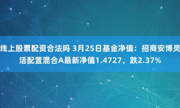 线上股票配资合法吗 3月25日基金净值：招商安博灵活配置混合A最新净值1.4727，跌2.37%