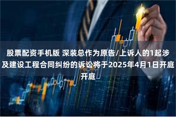 股票配资手机版 深装总作为原告/上诉人的1起涉及建设工程合同纠纷的诉讼将于2025年4月1日开庭