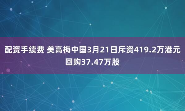 配资手续费 美高梅中国3月21日斥资419.2万港元回购37.47万股