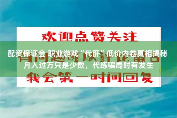 配资保证金 职业游戏“代肝”低价内卷真相揭秘 月入过万只是少数，代练骗局时有发生