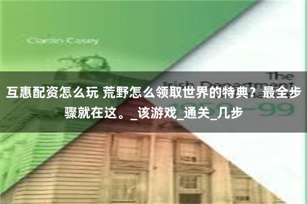 互惠配资怎么玩 荒野怎么领取世界的特典？最全步骤就在这。_该游戏_通关_几步