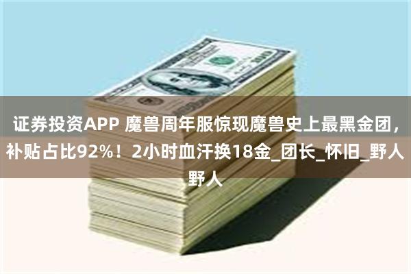 证券投资APP 魔兽周年服惊现魔兽史上最黑金团，补贴占比92%！2小时血汗换18金_团长_怀旧_野人