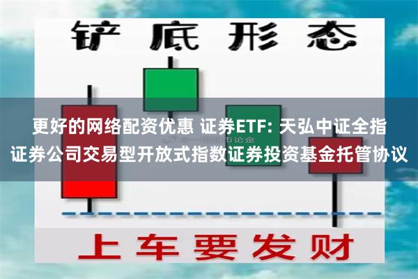 更好的网络配资优惠 证券ETF: 天弘中证全指证券公司交易型开放式指数证券投资基金托管协议