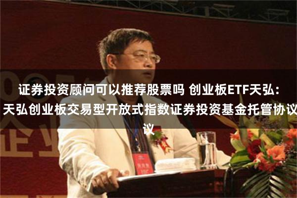 证券投资顾问可以推荐股票吗 创业板ETF天弘: 天弘创业板交易型开放式指数证券投资基金托管协议