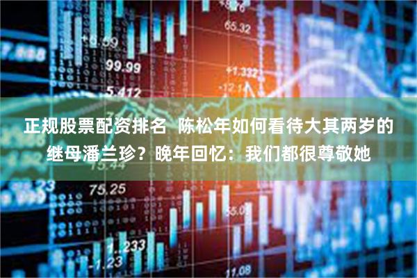 正规股票配资排名  陈松年如何看待大其两岁的继母潘兰珍？晚年回忆：我们都很尊敬她